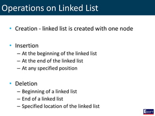 Operations on Linked List
• Creation - linked list is created with one node
• Insertion
– At the beginning of the linked list
– At the end of the linked list
– At any specified position
• Deletion
– Beginning of a linked list
– End of a linked list
– Specified location of the linked list
 
