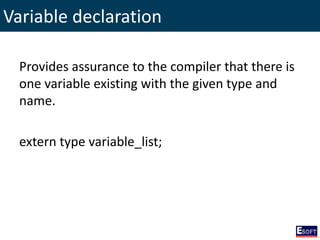 Variable declaration
Provides assurance to the compiler that there is
one variable existing with the given type and
name.
extern type variable_list;
 