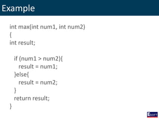 Example
int max(int num1, int num2)
{
int result;
if (num1 > num2){
result = num1;
}else{
result = num2;
}
return result;
}
 