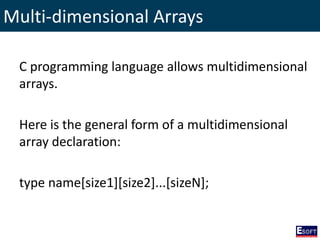 Multi-dimensional Arrays
C programming language allows multidimensional
arrays.
Here is the general form of a multidimensional
array declaration:
type name[size1][size2]...[sizeN];
 