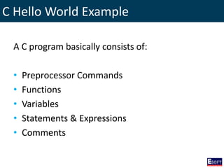 C Hello World Example
A C program basically consists of:
• Preprocessor Commands
• Functions
• Variables
• Statements & Expressions
• Comments
 