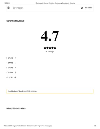 10/5/2019 Certificate In Directed Evolution: Engineering Biocatalysts - Edukite
https://edukite.org/course/certificate-in-directed-evolution-engineering-biocatalysts/ 4/9
 Certi cation 00:00:00
COURSE REVIEWS
4.7
8 ratings

5 STARS
4 STARS
3 STARS
2 STARS
1 STARS
0
0
0
0
0
NO REVIEWS FOUND FOR THIS COURSE.
RELATED COURSES
 