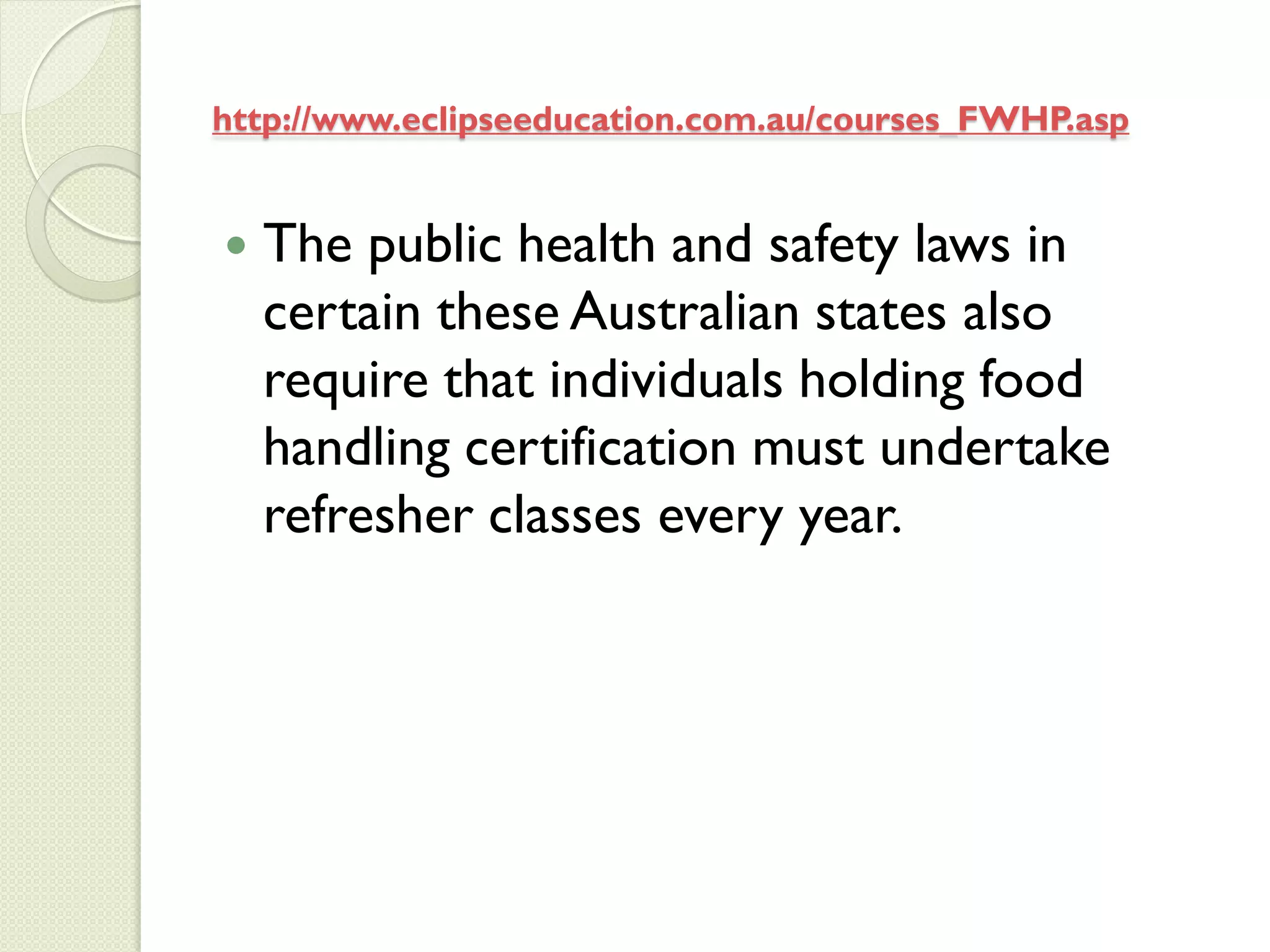 http://www.eclipseeducation.com.au/courses_FWHP.asp


   The public health and safety laws in
    certain these Australian states also
    require that individuals holding food
    handling certification must undertake
    refresher classes every year.
 