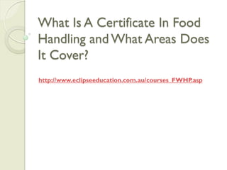 What Is A Certificate In Food
Handling and What Areas Does
It Cover?
http://www.eclipseeducation.com.au/courses_FWHP.asp
 