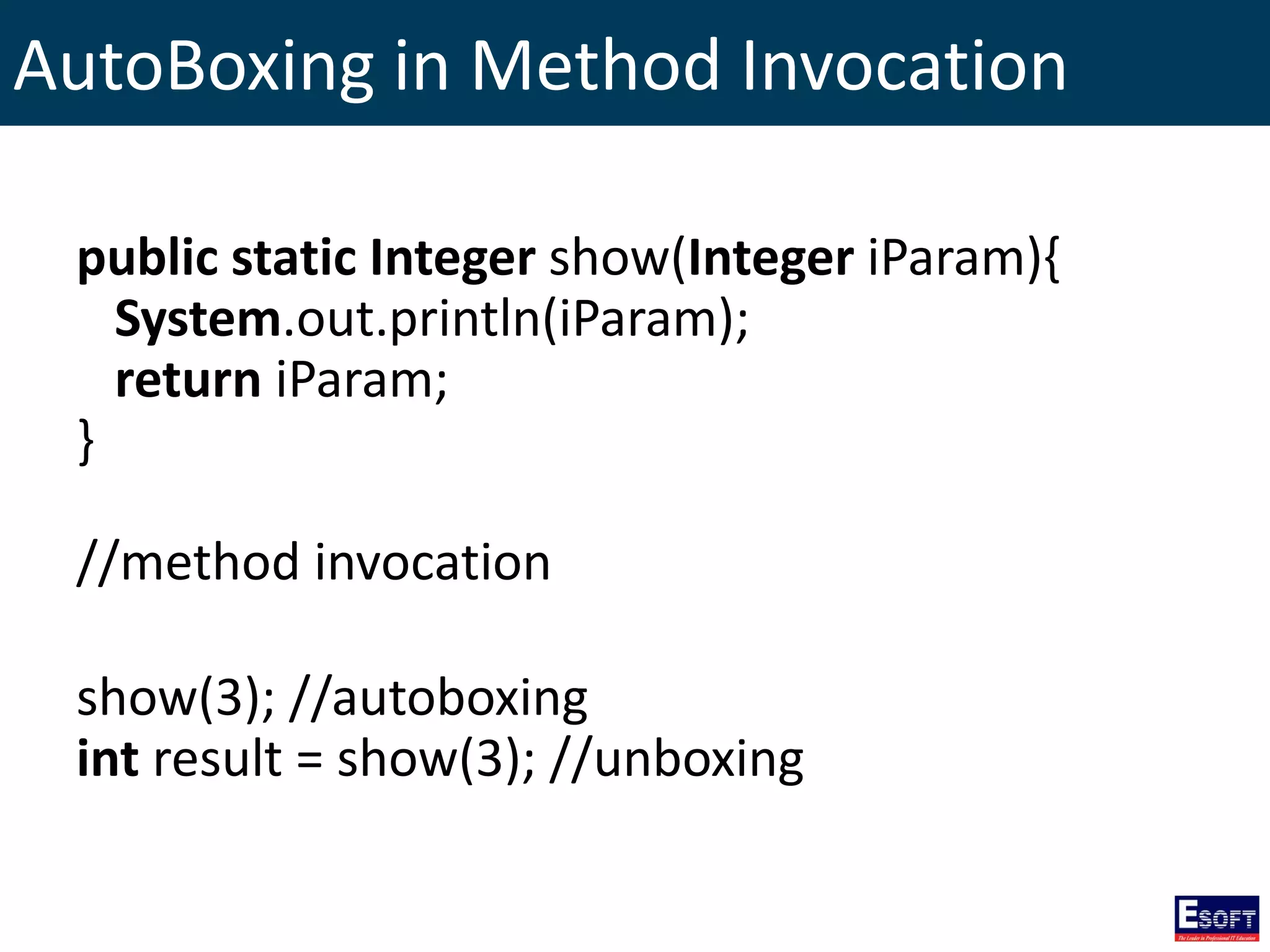 AutoBoxing in Method Invocation
public static Integer show(Integer iParam){
System.out.println(iParam);
return iParam;
}
//method invocation
show(3); //autoboxing
int result = show(3); //unboxing
 