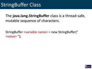 StringBuffer Class
The java.lang.StringBuffer class is a thread-safe,
mutable sequence of characters.
StringBuffer <variable name> = new StringBuffer("
<value> ");
 