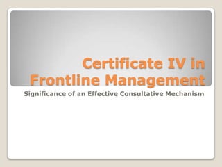 Certificate IV in
Frontline Management
Significance of an Effective Consultative Mechanism
 