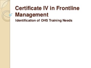 Certificate IV in Frontline
Management
Identification of OHS Training Needs
 