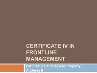 CERTIFICATE IV IN
FRONTLINE
MANAGEMENT
OHS Issues and How to Properly
Address It
 