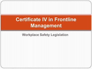 Workplace Safety Legislation
Certificate IV in Frontline
Management
 