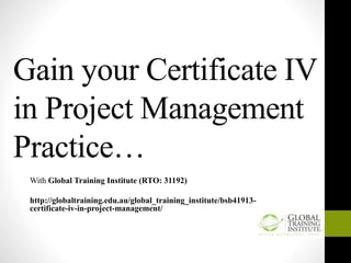 Gain your Certificate IV
in Project Management
Practice…
With Global Training Institute (RTO: 31192)
http://globaltraining.edu.au/global_training_institute/bsb41913-
certificate-iv-in-project-management/
 