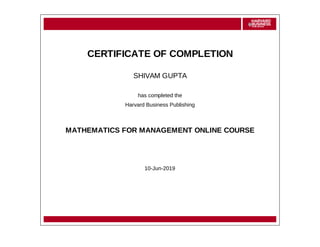 CERTIFICATE OF COMPLETION
SHIVAM GUPTA
has completed the
Harvard Business Publishing
MATHEMATICS FOR MANAGEMENT ONLINE COURSE
10-Jun-2019
 