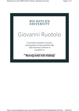 Giovanni Ruotolo
Moving Data into Hadoop
Pagina 1 di 1Big Data University BD0131EN Certificate | Big Data University
19/04/2017https://courses.bigdatauniversity.com/certificates/b6fc7f55e8934dafad38ba5e76d125cb
 