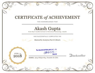 CERTIFICATE of ACHIEVEMENT
THIS ACKNOWLEDGES THAT
Akash GuptaFrom Rajiv Gandhi Institute of Petroleum Technology, Amethi
HAS SUCCESSFULLY COMPLETED THE
Blackcoffer Analytica Part III (Retail)
JUNE, 12
2018 SIGNED, Ajay Bidyarthy, Founder & CEO
 