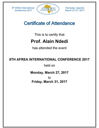 Friday, March 31, 2017
This is to certify that
Prof. Alain Ndedi
has attended the event
8TH AFREA INTERNATIONAL CONFERENCE 2017
held on
Monday, March 27, 2017
to
Certificate of Attendance
 