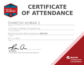 CERTIFICATE
OF ATTENDANCE
NAME
DHINESH KUMAR S
SCHOOL/UNIVERSITY
Sri Eshwar College of Engineering
COURSE
Red Hat System Administration I (RH124)
DATE
Oct. 6, 2022
 