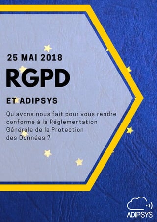 25 MAI 2018
ET ADIPSYS
Qu'avons nous fait pour vous rendre
conforme à la Réglementation
Générale de la Protection
des Données ?
RGPD
 