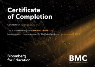 Certificate
of Completion
Certificate ID: 159894390590
This is to acknowledge that
has completed courses required for BMC certification on
MARCO DI BARTOLO
September 02, 2020
BMCBloomberg Market Concepts
 