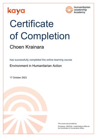 Certificate
of Completion
Choen Krainara
has successfully completed the online learning course
Environment in Humanitarian Action
17 October 2023
This course was provided by:
Provider(s): UNOCHA - United Nations Office for
the Coordination of Humanitarian Affairs
Powered by TCPDF (www.tcpdf.org)
 