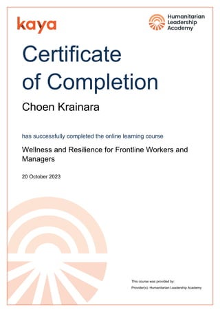Certificate
of Completion
Choen Krainara
has successfully completed the online learning course
Wellness and Resilience for Frontline Workers and
Managers
20 October 2023
This course was provided by:
Provider(s): Humanitarian Leadership Academy
Powered by TCPDF (www.tcpdf.org)
 