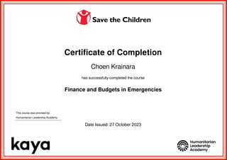 Certificate of Completion
Choen Krainara
has successfully completed the course
Finance and Budgets in Emergencies
This course was provided by:
Humanitarian Leadership Academy
Date Issued: 27 October 2023
Powered by TCPDF (www.tcpdf.org)
 