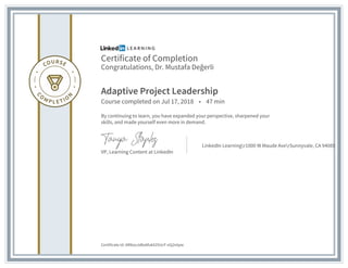 Certificate of Completion
Congratulations, Dr. Mustafa Değerli
Adaptive Project Leadership
Course completed on Jul 17, 2018 • 47 min
By continuing to learn, you have expanded your perspective, sharpened your
skills, and made yourself even more in demand.
VP, Learning Content at LinkedIn
LinkedIn Learningr1000 W Maude AverSunnyvale, CA 94085
Certificate Id: AR8ooJxBoAfukX2SUcF-e5j2ntpw
 