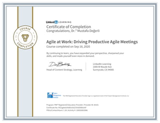 Certificate of Completion
Congratulations, Dr.² Mustafa Değerli
Agile at Work: Driving Productive Agile Meetings
Course completed on Sep 18, 2020
By continuing to learn, you have expanded your perspective, sharpened your
skills, and made yourself even more in demand.
Head of Content Strategy, Learning
LinkedIn Learning
1000 W Maude Ave
Sunnyvale, CA 94085
Program: PMI® Registered Education Provider | Provider ID: #4101
Certificate No: AYZag4wGt4dEb1kGCRJkDX8favbP
PDUs/ContactHours: 1.50 | Activity #: 100020003086
The PMI Registered Education Provider logo is a registered mark of the Project Management Institute, Inc.
 