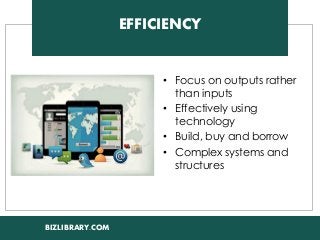 BIZLIBRARY.COM 
EFFICIENCY 
•Focus on outputs rather than inputs 
•Effectively using technology 
•Build, buy and borrow 
•Complex systems and structures  