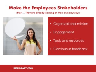 BIZLIBRARY.COM 
Make the Employees Stakeholders 
(Psst . . . They are already learning on their own anyway!) 
•Organizational mission 
•Engagement 
•Tools and resources 
•Continuous feedback  