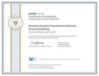 Certificate of Completion
Congratulations, Dean Pangelinan
Business Analysis Foundations: Business
Process Modeling
Course completed on Apr 19, 2020
By continuing to learn, you have expanded your perspective, sharpened your
skills, and made yourself even more in demand.
Head of Content Strategy, Learning
LinkedIn Learning
1000 W Maude Ave
Sunnyvale, CA 94085
Program: PMI® Registered Education Provider | Provider ID: #4101
Certificate No: Afr1tn1hdMI72zjRUpyAYs10hwA0
PDUs/ContactHours: 1.25 | Activity #: 100020003139
The PMI Registered Education Provider logo is a registered mark of the Project Management Institute, Inc.
 