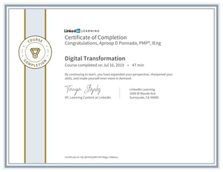 Certificate of Completion
Congratulations, Aproop D Ponnada, PMP®, IEng
Digital Transformation
Course completed on Jul 16, 2019 • 47 min
By continuing to learn, you have expanded your perspective, sharpened your
skills, and made yourself even more in demand.
VP, Learning Content at LinkedIn
LinkedIn Learning
1000 W Maude Ave
Sunnyvale, CA 94085
Certificate Id: AQ-QlmAI2pMCHVF2Njgu-VSj9eoy
 