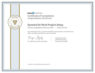 Certificate of Completion
Congratulations, Atul Kumar
Dynamo for Revit Project Setup
Course completed on Dec 26, 2019 • 1 hour 35 min
By continuing to learn, you have expanded your perspective, sharpened your
skills, and made yourself even more in demand.
VP, Learning Content at LinkedIn
LinkedIn Learning
1000 W Maude Ave
Sunnyvale, CA 94085
Certificate Id: AQJC8gTtN0OI-qx3jemt3OroCiTd
 