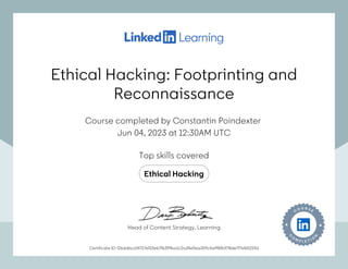 Ethical Hacking: Footprinting and
Reconnaissance
Course completed by Constantin Poindexter
Jun 04, 2023 at 12:30AM UTC
Top skills covered
Ethical Hacking
Certificate ID: f26dd6cc04717ef23eb7f6399ba1c2a34e0ea309c4a9f8fb978de7f7ef65219d
Head of Content Strategy, Learning
Ethical Hacking: Footprinting and
Reconnaissance
Course completed by Constantin Poindexter
Jun 04, 2023 at 12:30AM UTC
Top skills covered
Ethical Hacking
Certificate ID: f26dd6cc04717ef23eb7f6399ba1c2a34e0ea309c4a9f8fb978de7f7ef65219d
Head of Content Strategy, Learning
 