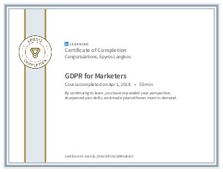 Certificate of Completion
Congratulations, Spyros Langkos
GDPR for Marketers
Course completed on Apr 1, 2018 • 50 min
By continuing to learn, you have expanded your perspective,
sharpened your skills, and made yourself even more in demand.
Certificate Id: AeaUTp_DSk2GPZ5I5JQIX8AdeahZ
 