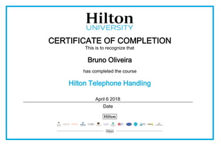 CERTIFICATE OF COMPLETION
This is to recognize that
Bruno Oliveira
has completed the course
Hilton Telephone Handling
April 6 2018
Date
 