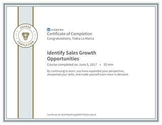 Certificate of Completion
Congratulations, Tobia La Marca
Identify Sales Growth
Opportunities
Course completed on June 5, 2017 • 35 min
By continuing to learn, you have expanded your perspective,
sharpened your skills, and made yourself even more in demand.
Certificate Id: AZSP4QvM12g0BI9tT95b5k1t8aJh
 
