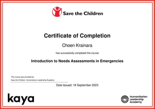Certificate of Completion
Choen Krainara
has successfully completed the course
Introduction to Needs Assessments in Emergencies
This course was provided by:
Save the Children, Humanitarian Leadership Academy
Date Issued: 18 September 2023
Powered by TCPDF (www.tcpdf.org)
 