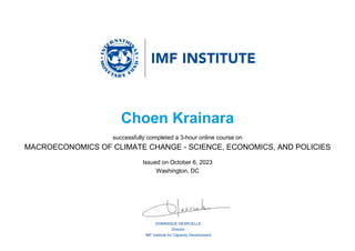 DOMINIQUE DESRUELLE
Director
IMF Institute for Capacity Development
Choen Krainara
successfully completed a 3-hour online course on
MACROECONOMICS OF CLIMATE CHANGE - SCIENCE, ECONOMICS, AND POLICIES
Issued on October 6, 2023
Washington, DC
 