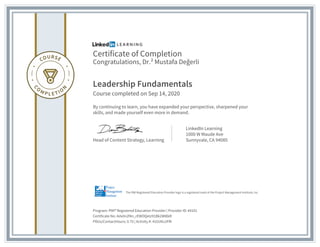 Certificate of Completion
Congratulations, Dr.² Mustafa Değerli
Leadership Fundamentals
Course completed on Sep 14, 2020
By continuing to learn, you have expanded your perspective, sharpened your
skills, and made yourself even more in demand.
Head of Content Strategy, Learning
LinkedIn Learning
1000 W Maude Ave
Sunnyvale, CA 94085
Program: PMI® Registered Education Provider | Provider ID: #4101
Certificate No: Adx0n2f4n_rEWOQetz91Bk2W8lkR
PDUs/ContactHours: 0.75 | Activity #: 4101NLUFRI
The PMI Registered Education Provider logo is a registered mark of the Project Management Institute, Inc.
 