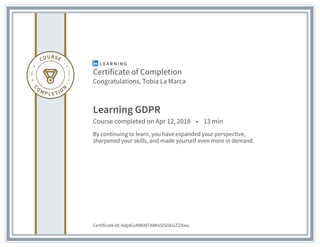 Certificate of Completion
Congratulations, Tobia La Marca
Learning GDPR
Course completed on Apr 12, 2018 • 13 min
By continuing to learn, you have expanded your perspective,
sharpened your skills, and made yourself even more in demand.
Certificate Id: AdpIEu4W0NTAMInSiSOkUZZifwu-
 