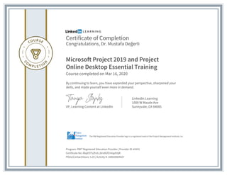Certificate of Completion
Congratulations, Dr. Mustafa Değerli
Microsoft Project 2019 and Project
Online Desktop Essential Training
Course completed on Mar 16, 2020
By continuing to learn, you have expanded your perspective, sharpened your
skills, and made yourself even more in demand.
VP, Learning Content at LinkedIn
LinkedIn Learning
1000 W Maude Ave
Sunnyvale, CA 94085
Program: PMI® Registered Education Provider | Provider ID: #4101
Certificate No: AbpEOTsZhULJ0rx9GfZnVqpfr0jR
PDUs/ContactHours: 5.25 | Activity #: 100020004427
The PMI Registered Education Provider logo is a registered mark of the Project Management Institute, Inc.
 