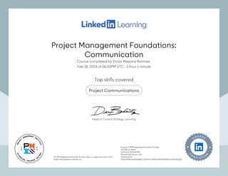 Project Management Foundations:
Communication
Course completed by Víctor Maestre Ramírez
Feb 18, 2024 at 06:03PM UTC 1 hour 1 minute
•
Top skills covered
Project Communications
The PMI Registered Education Provider logo is a registered mark of the
Project Management Institute, Inc.
Program: PMI® Registered Education Provider
Provider ID: #4101
Activity #: 4101QGFARX
PDUs/ContactHours: 1.00
Certificate ID:
323ecf2d99ce07efe62416cc1167f72cc1789e1b3b4f74268d72ca347a8d3a6b
The PMI Registered Education Provider logo is a registered mark of the
Project Management Institute, Inc.
Program: PMI® Registered Education Provider
Provider ID: #4101
Activity #: 4101QGFARX
PDUs/ContactHours: 1.00
Certificate ID:
323ecf2d99ce07efe62416cc1167f72cc1789e1b3b4f74268d72ca347a8d3a6b
Head of Content Strategy, Learning
Project Management Foundations:
Communication
Course completed by Víctor Maestre Ramírez
Feb 18, 2024 at 06:03PM UTC 1 hour 1 minute
•
Top skills covered
Project Communications
The PMI Registered Education Provider logo is a registered mark of the
Project Management Institute, Inc.
Program: PMI® Registered Education Provider
Provider ID: #4101
Activity #: 4101QGFARX
PDUs/ContactHours: 1.00
Certificate ID:
323ecf2d99ce07efe62416cc1167f72cc1789e1b3b4f74268d72ca347a8d3a6b
The PMI Registered Education Provider logo is a registered mark of the
Project Management Institute, Inc.
Program: PMI® Registered Education Provider
Provider ID: #4101
Activity #: 4101QGFARX
PDUs/ContactHours: 1.00
Certificate ID:
323ecf2d99ce07efe62416cc1167f72cc1789e1b3b4f74268d72ca347a8d3a6b
Head of Content Strategy, Learning
 