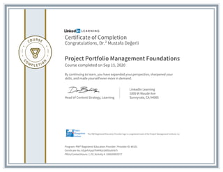 Certificate of Completion
Congratulations, Dr.² Mustafa Değerli
Project Portfolio Management Foundations
Course completed on Sep 15, 2020
By continuing to learn, you have expanded your perspective, sharpened your
skills, and made yourself even more in demand.
Head of Content Strategy, Learning
LinkedIn Learning
1000 W Maude Ave
Sunnyvale, CA 94085
Program: PMI® Registered Education Provider | Provider ID: #4101
Certificate No: AZqkfvYpqtTkMIRLk38fOtxXHbTI
PDUs/ContactHours: 1.25 | Activity #: 100020003577
The PMI Registered Education Provider logo is a registered mark of the Project Management Institute, Inc.
 