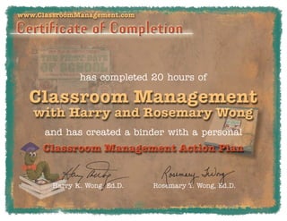 www.ClassroomManagement.com




               has completed 20 hours of




      and has created a binder with a personal




        Harry K. Wong, Ed.D.   Rosemary T. Wong, Ed.D.
 