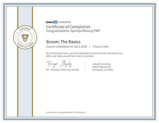 Certificate of Completion
Congratulations, Aproop Dheeraj PMP
Scrum: The Basics
Course completed on Jul 3, 2018 • 1 hour 2 min
By continuing to learn, you have expanded your perspective, sharpened your
skills, and made yourself even more in demand.
VP, Learning Content at LinkedIn
LinkedIn Learning
1000 W Maude Ave
Sunnyvale, CA 94085
Certificate Id: Acw2ardU4y8UFMC7hVYLNVtzNS1Z
 