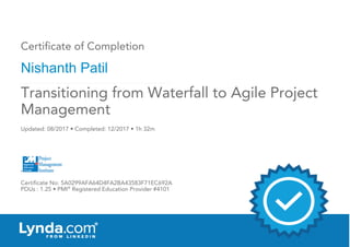 Certificate of Completion
Nishanth Patil
Updated: 08/2017 • Completed: 12/2017 • 1h 32m
Certificate No: 5A0299AFA64D4FA2BA43583F71EC692A
PDUs : 1.25 • PMI®
Registered Education Provider #4101
Transitioning from Waterfall to Agile Project
Management
 