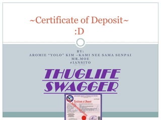 ~Certificate of Deposit~
           :D
                   BY:
AROMIE “YOLO” KIM –KAMI NEE SAMA SENPAI
                 MR.MOE
                #IANSITO
                 F T .   J T   Y E S !




    THUGLIFE
    SWAGGER
 