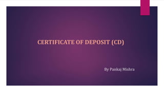 CERTIFICATE OF DEPOSIT (CD) 
By Pankaj Mishra 
 