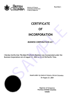                                                              

                              Ministry of Finance                 Number: 
                              Corporate and Personal
                              Property Registries
 

 

 

                                    CERTIFICATE
                                                 OF




                                 E
                                INCORPORATION


                              PL
                               BUSINESS CORPORATIONS ACT




I Hereby Certify that The Most Profitable Business was incorporated under the
  M
Business Corporations Act of August 23, 2004 at 04:43 PM Pacific Time.
SA

 



 
 