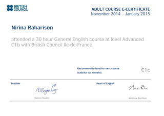 ADULT COURSE E-CERTIFICATE
November 2014 - January 2015
Nirina Raharison
attended a 30 hour General English course at level Advanced
C1b with British Council Ile-de-France.
Recommended level for next course
(valid for six months)
C1c
Teacher
Simon Handy
Head of English
Andrew Burlton
 